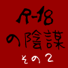 R-18の陰謀【その２】
